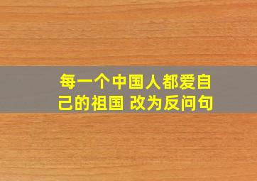 每一个中国人都爱自己的祖国 改为反问句